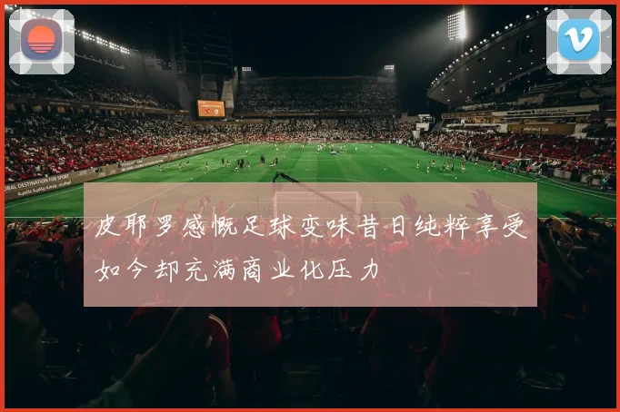 皮耶罗感慨足球变味昔日纯粹享受如今却充满商业化压力