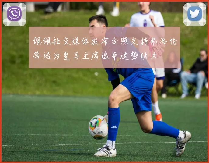 佩佩社交媒体发布合照支持弗洛伦蒂诺为皇马主席选举造势助力