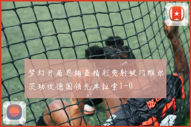 梦幻开局恩梅查精彩兜射破门维尔茨助攻德国领先库拉索1-0