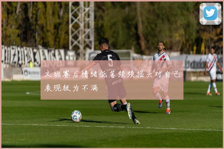 文班赛后情绪低落频频摇头对自己表现极为不满