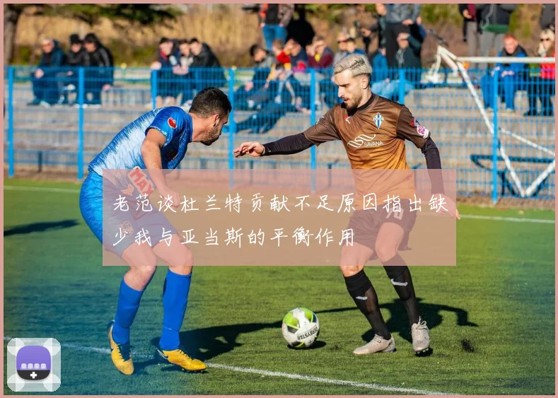 老范谈杜兰特贡献不足原因指出缺少我与亚当斯的平衡作用