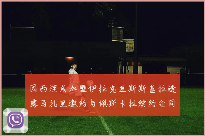 因西涅或加盟伊拉克里斯斯基拉透露马扎里邀约与佩斯卡拉续约合同