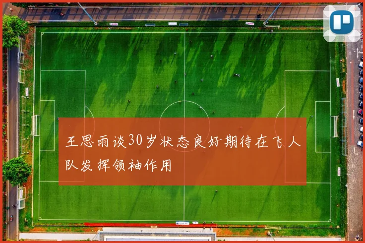 王思雨谈30岁状态良好期待在飞人队发挥领袖作用