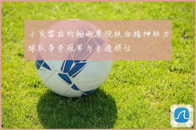 小莫雷兹约翰逊展现铁血精神助力球队争夺冠军与乐透顺位