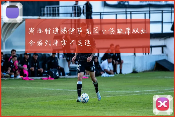 斯洛特遗憾伊萨克因小伤缺席双红会感到非常不走运
