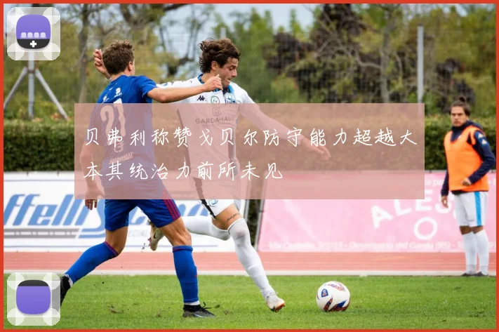 贝弗利称赞戈贝尔防守能力超越大本其统治力前所未见