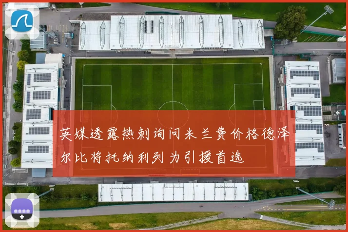 英媒透露热刺询问米兰费价格德泽尔比将托纳利列为引援首选