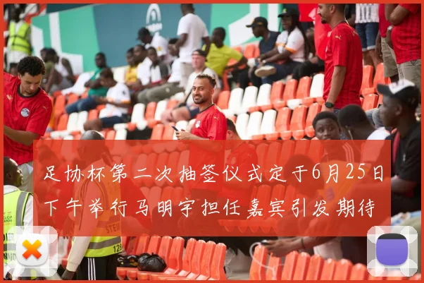 足协杯第二次抽签仪式定于6月25日下午举行马明宇担任嘉宾引发期待