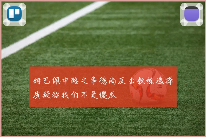 姆巴佩中路之争德尚反击教练选择质疑称我们不是傻瓜