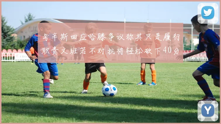 考辛斯回应哈滕争议称其只是履行职责文班若不对抗将轻松砍下40分20篮板