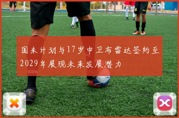 国米计划与17岁中卫布雷达签约至2029年展现未来发展潜力