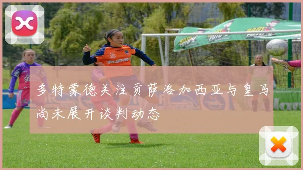 多特蒙德关注贡萨洛加西亚与皇马尚未展开谈判动态