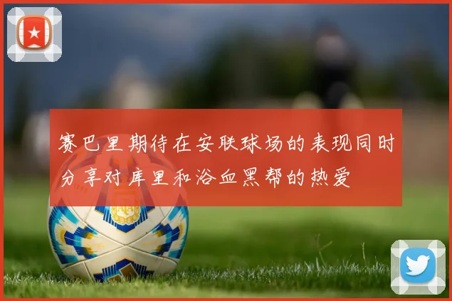 赛巴里期待在安联球场的表现同时分享对库里和浴血黑帮的热爱