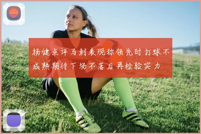 杨健点评马刺表现称领先时打球不成熟期待下场不落后再检验实力