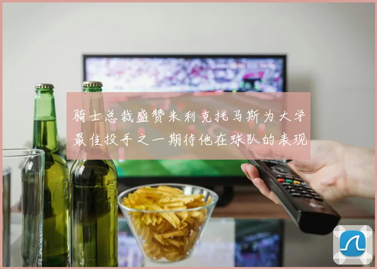 骑士总裁盛赞米利克托马斯为大学最佳投手之一期待他在球队的表现