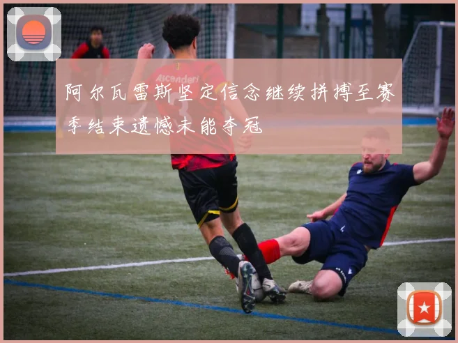 阿尔瓦雷斯坚定信念继续拼搏至赛季结束遗憾未能夺冠