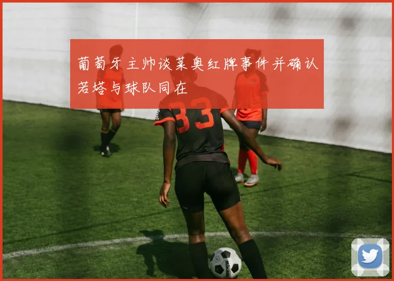 葡萄牙主帅谈莱奥红牌事件并确认若塔与球队同在