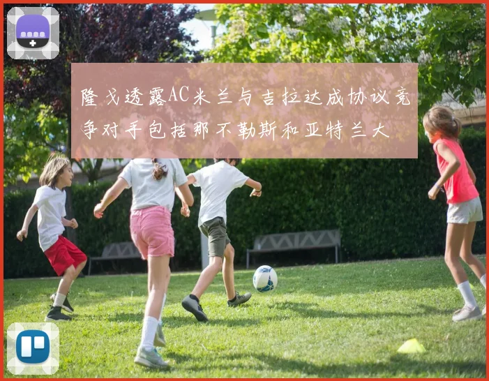 隆戈透露AC米兰与吉拉达成协议竞争对手包括那不勒斯和亚特兰大