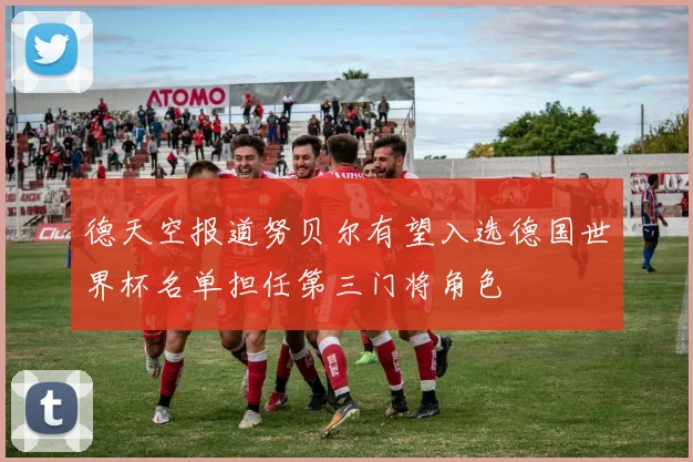 德天空报道努贝尔有望入选德国世界杯名单担任第三门将角色