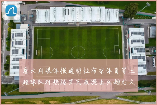 意大利媒体报道特拉布宗体育等土超球队对热格罗瓦表现出兴趣尤文图斯愿意出售这名球员
