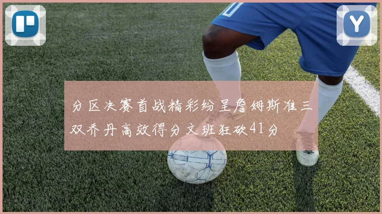 分区决赛首战精彩纷呈詹姆斯准三双乔丹高效得分文班狂砍41分