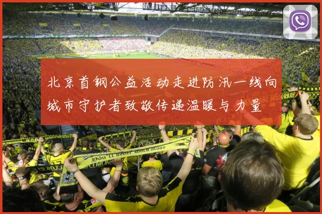 北京首钢公益活动走进防汛一线向城市守护者致敬传递温暖与力量