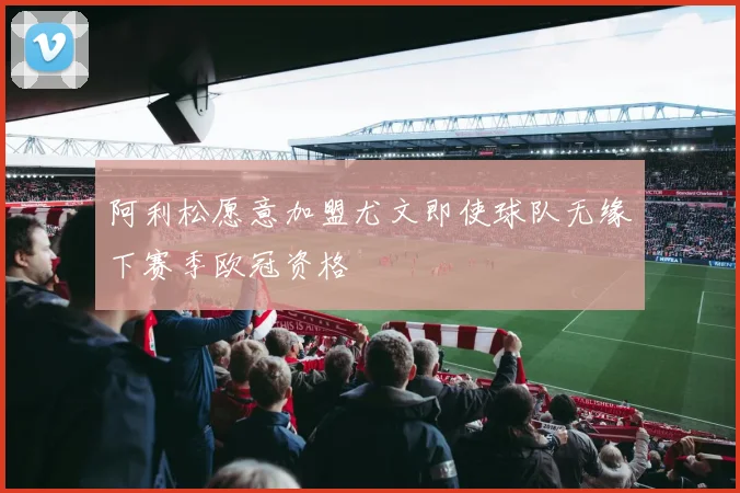 阿利松愿意加盟尤文即使球队无缘下赛季欧冠资格