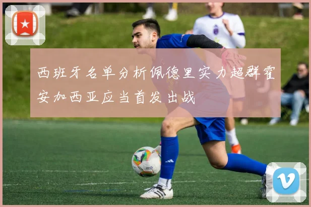 西班牙名单分析佩德里实力超群霍安加西亚应当首发出战