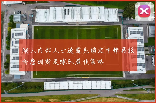 湖人内部人士透露先锁定中锋再报价詹姆斯是球队最佳策略