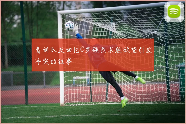 青训队友回忆C罗强烈求胜欲望引发冲突的往事