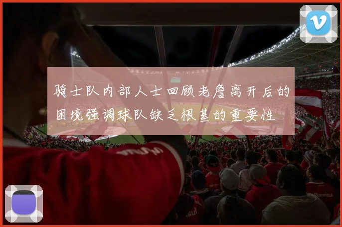 骑士队内部人士回顾老詹离开后的困境强调球队缺乏根基的重要性
