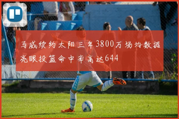 马威续约太阳三年3800万场均数据亮眼投篮命中率高达644