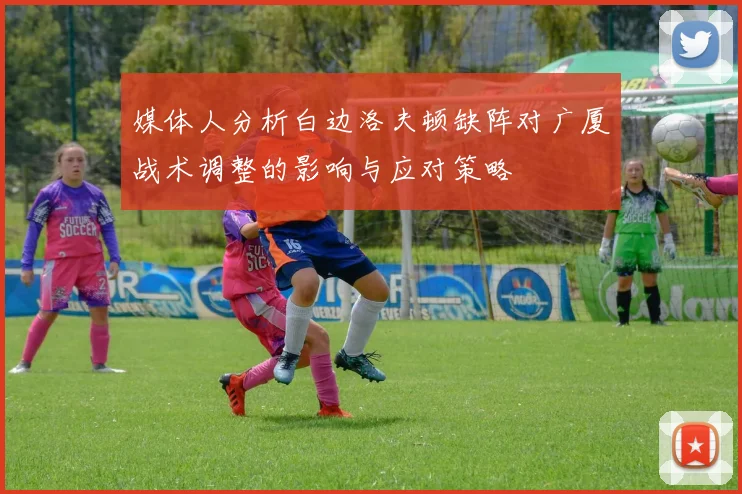 媒体人分析白边洛夫顿缺阵对广厦战术调整的影响与应对策略