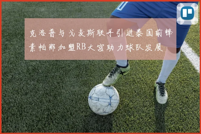 克洛普与戈麦斯联手引进泰国前锋素帕那加盟RB大宫助力球队发展