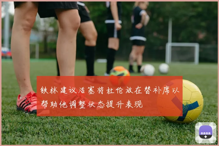 铁林建议活塞将杜伦放在替补席以帮助他调整状态提升表现