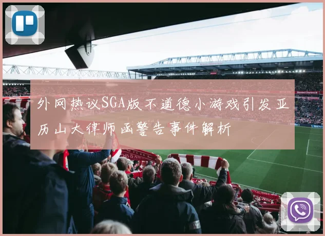 外网热议SGA版不道德小游戏引发亚历山大律师函警告事件解析