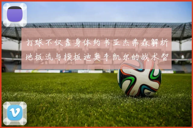 打球不仅靠身体约书亚杰弗森解析地板流与模板迪奥李凯尔的战术智慧