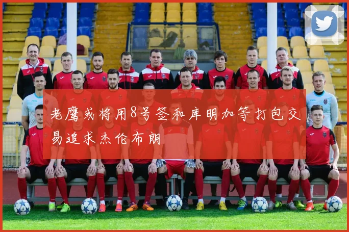 老鹰或将用8号签和库明加等打包交易追求杰伦布朗