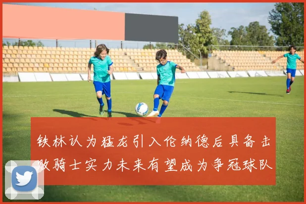 铁林认为猛龙引入伦纳德后具备击败骑士实力未来有望成为争冠球队