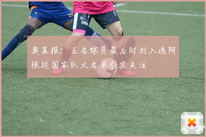 奥莱报：五名球员最后时刻入选阿根廷国家队大名单引发关注